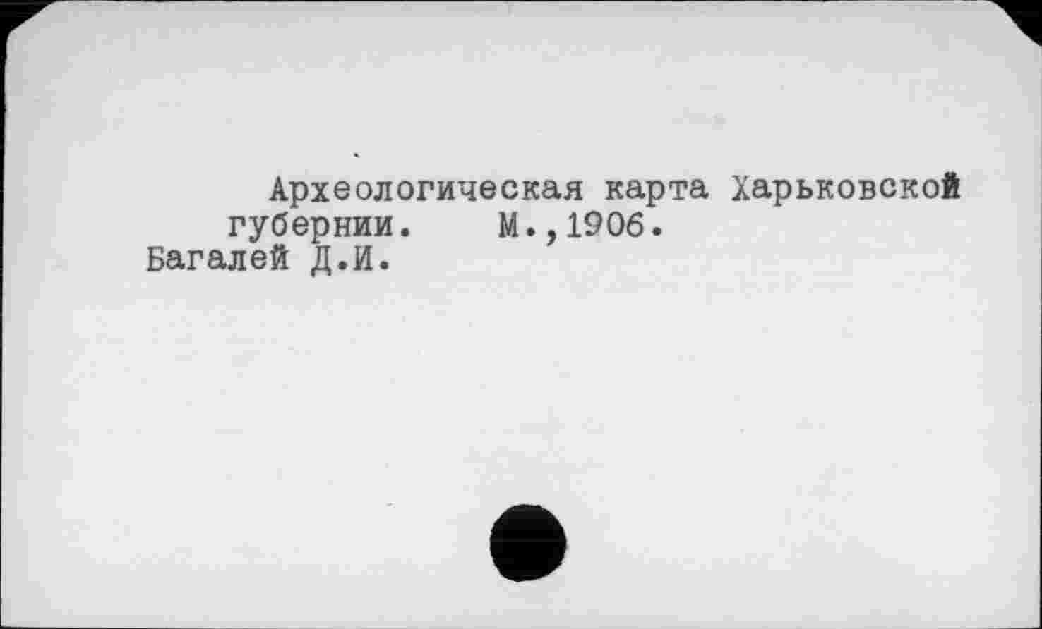 ﻿Археологическая карта Харьковской губернии. М.,1906.
Багалей Д.И.